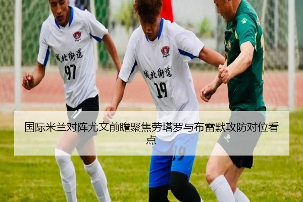 国际米兰对阵尤文前瞻聚焦劳塔罗与布雷默攻防对位看点