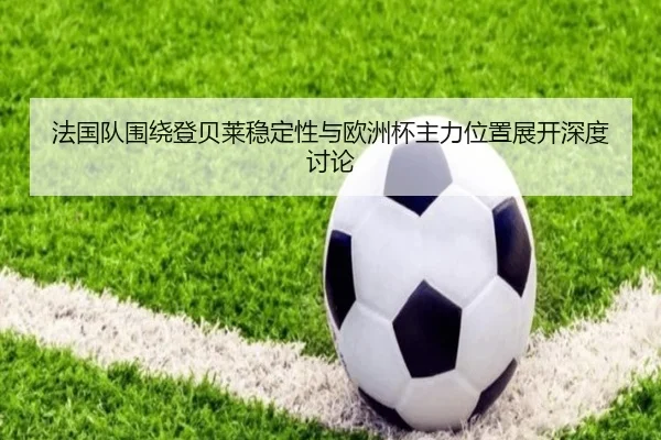 法国队围绕登贝莱稳定性与欧洲杯主力位置展开深度讨论 | cc7c7.app