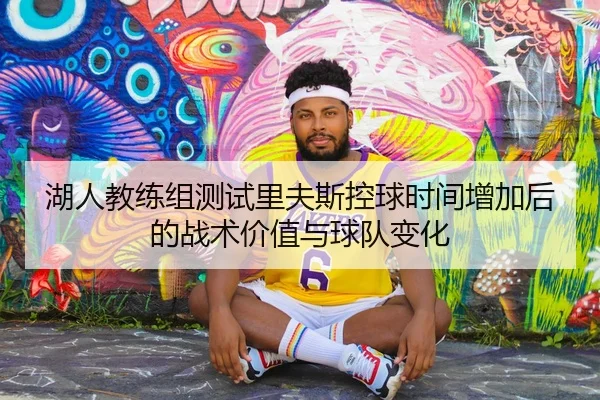 湖人教练组测试里夫斯控球时间增加后的战术价值与球队变化