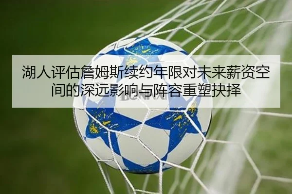 湖人评估詹姆斯续约年限对未来薪资空间的深远影响与阵容重塑抉择 - cc7c7.app
