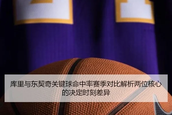 库里与东契奇关键球命中率赛季对比解析两位核心的决定时刻差异