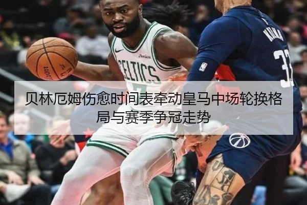 贝林厄姆伤愈时间表牵动皇马中场轮换格局与赛季争冠走势