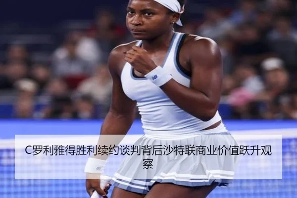 C罗利雅得胜利续约谈判背后沙特联商业价值跃升观察