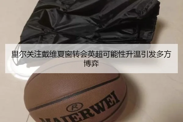 里尔关注戴维夏窗转会英超可能性升温引发多方博弈