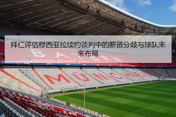 拜仁评估穆西亚拉续约谈判中的薪资分歧与球队未来布局